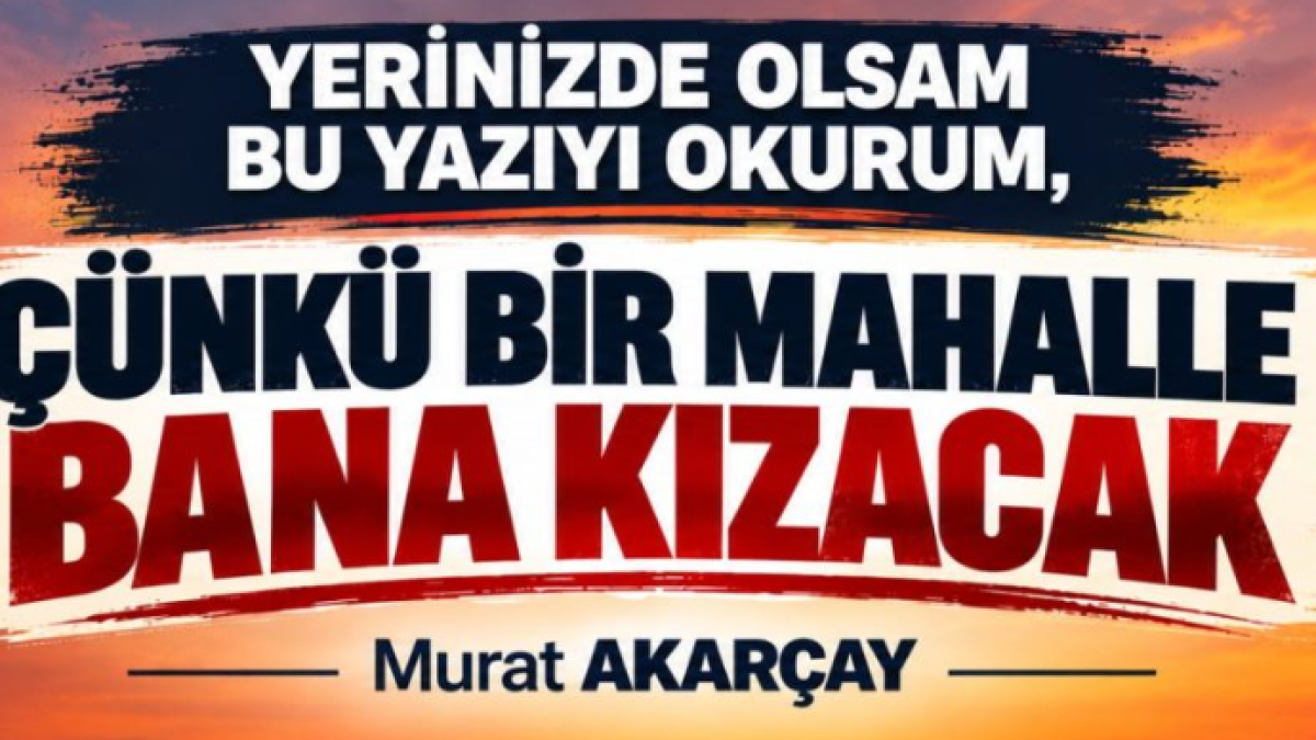 YERİNİZDE OLSAM BU YAZIYI OKURUM. ÇÜNKÜ BİR MAHALLE KARIŞACAK