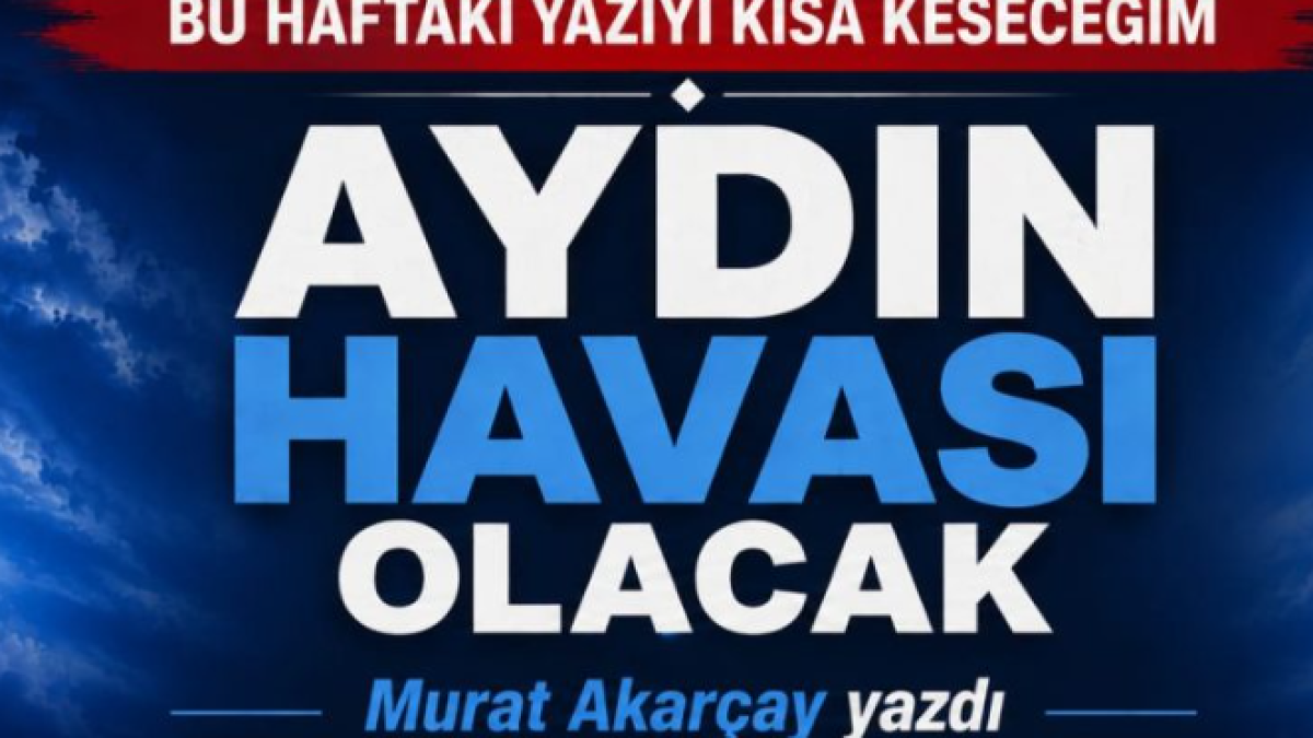 BU HAFTAKİ YAZIYI KISA KESECEĞİM AYDIN HAVASI OLACAK